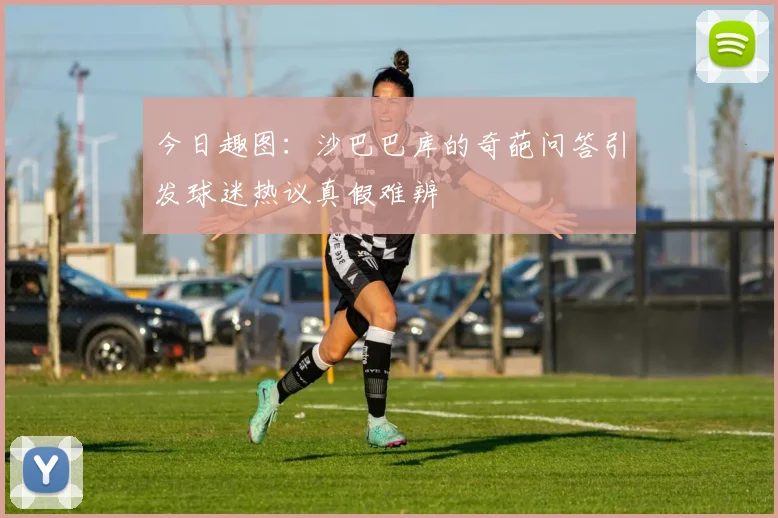 今日趣图：沙巴巴库的奇葩问答引发球迷热议真假难辨